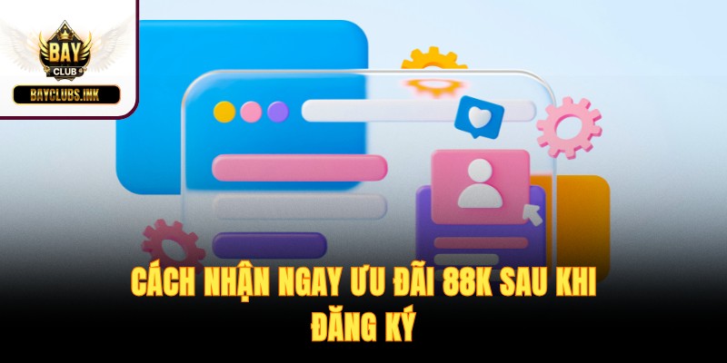 Cách nhận ngay ưu đãi 88K sau khi đăng ký