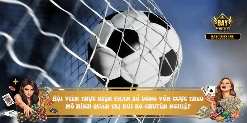 Hội viên thực hiện phân bổ dòng vốn cược theo mô hình quản trị rủi ro chuyên nghiệp Hội viên thực hiện phân bổ dòng vốn cược theo mô hình quản trị rủi ro chuyên nghiệp